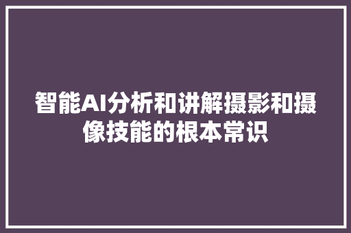 智能AI分析和讲解摄影和摄像技能的根本常识