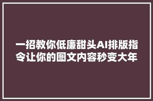 一招教你低廉甜头AI排版指令让你的图文内容秒变大年夜神级