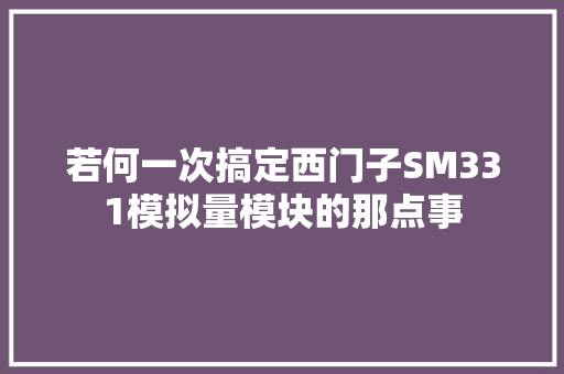 若何一次搞定西门子SM331模拟量模块的那点事