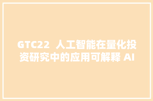 GTC22  人工智能在量化投资研究中的应用可解释 AI