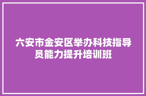 六安市金安区举办科技指导员能力提升培训班