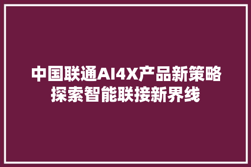 中国联通AI4X产品新策略探索智能联接新界线