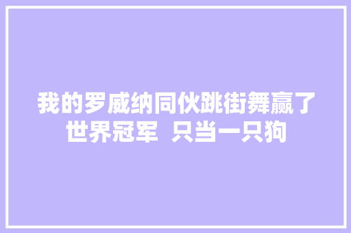 我的罗威纳同伙跳街舞赢了世界冠军  只当一只狗