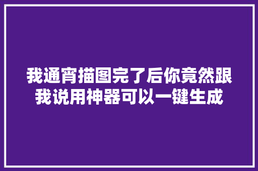 我通宵描图完了后你竟然跟我说用神器可以一键生成