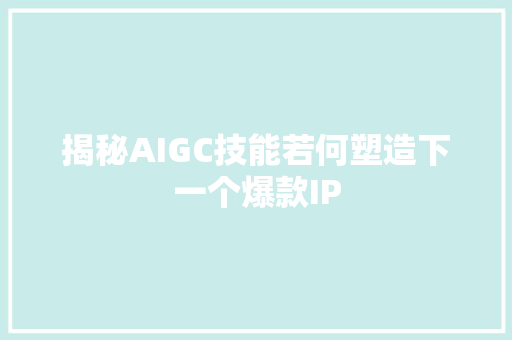 揭秘AIGC技能若何塑造下一个爆款IP