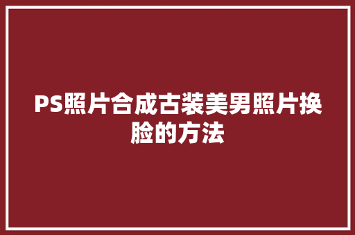 PS照片合成古装美男照片换脸的方法