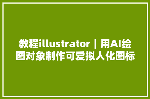 教程illustrator｜用AI绘图对象制作可爱拟人化图标