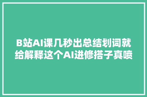 B站AI课几秒出总结划词就给解释这个AI进修搭子真喷鼻香