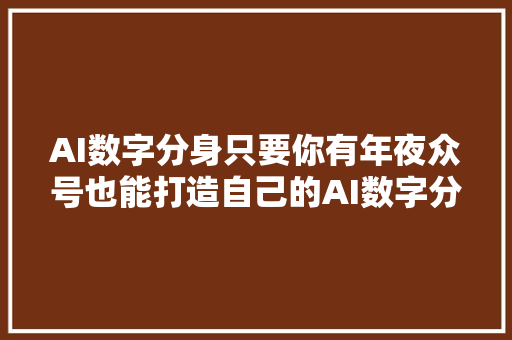 AI数字分身只要你有年夜众号也能打造自己的AI数字分身