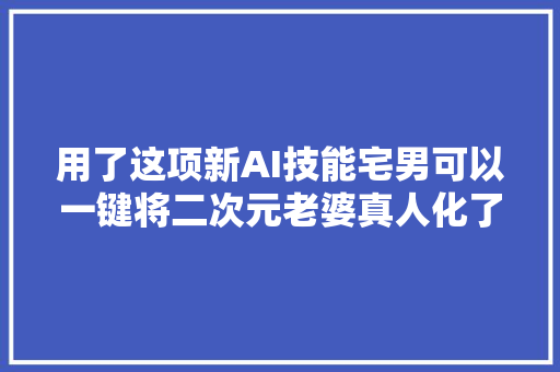 用了这项新AI技能宅男可以一键将二次元老婆真人化了